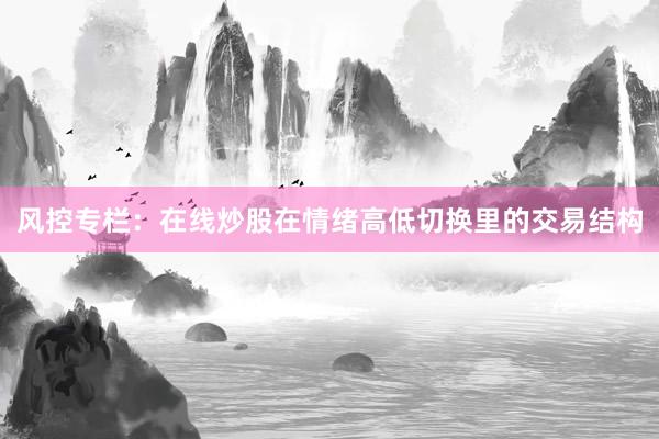 风控专栏：在线炒股在情绪高低切换里的交易结构