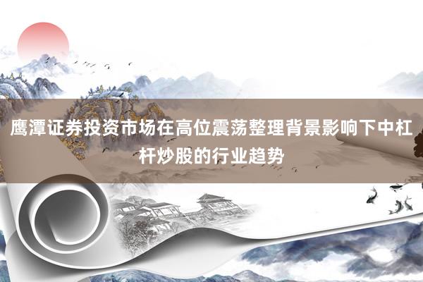 鹰潭证券投资市场在高位震荡整理背景影响下中杠杆炒股的行业趋势