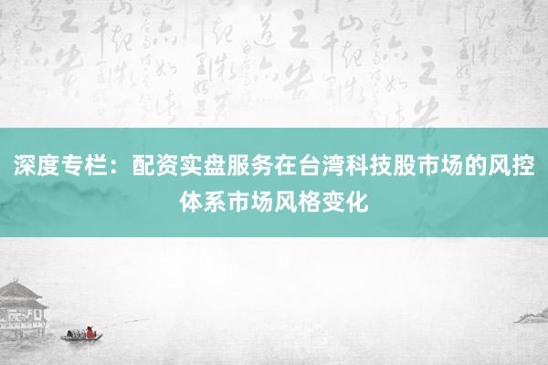 深度专栏：配资实盘服务在台湾科技股市场的风控体系市场风格变化