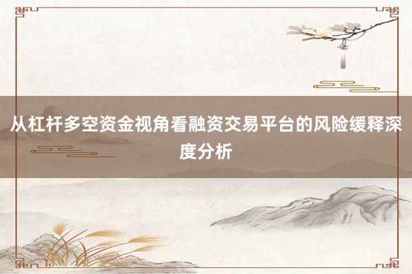 从杠杆多空资金视角看融资交易平台的风险缓释深度分析