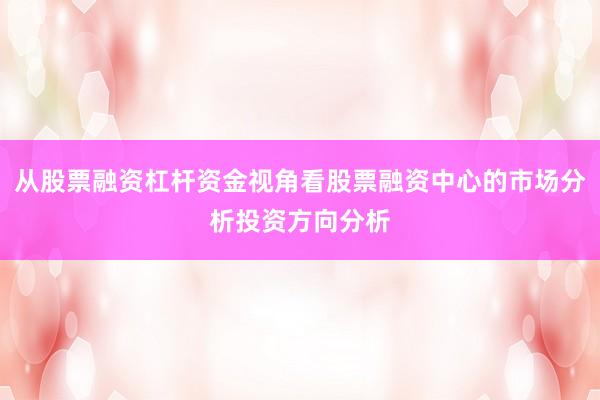 从股票融资杠杆资金视角看股票融资中心的市场分析投资方向分析
