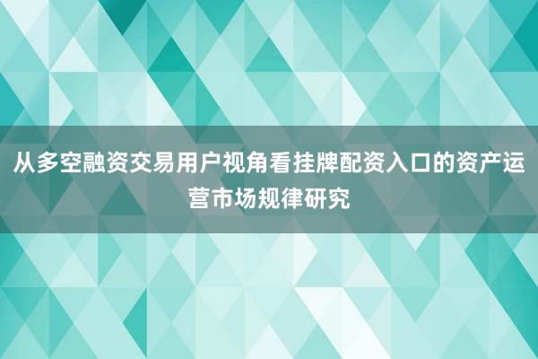 从多空融资交易用户视角看挂牌配资入口的资产运营市场规律研究