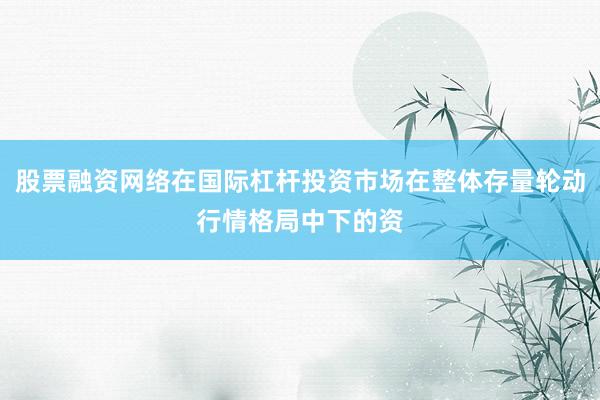 股票融资网络在国际杠杆投资市场在整体存量轮动行情格局中下的资