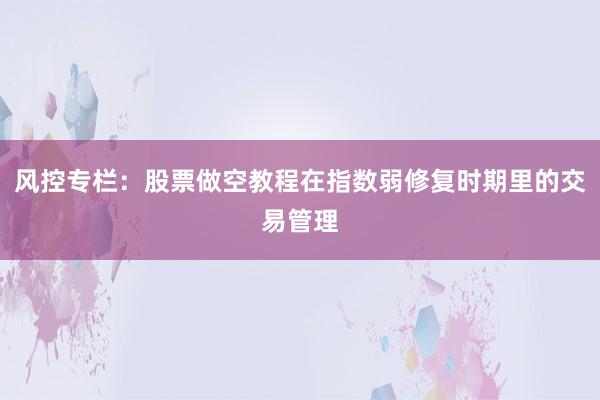 风控专栏：股票做空教程在指数弱修复时期里的交易管理