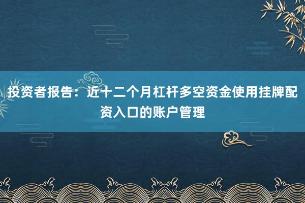投资者报告：近十二个月杠杆多空资金使用挂牌配资入口的账户管理