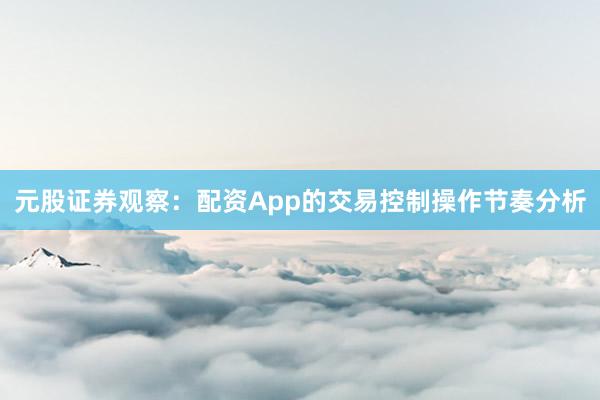 元股证券观察：配资App的交易控制操作节奏分析