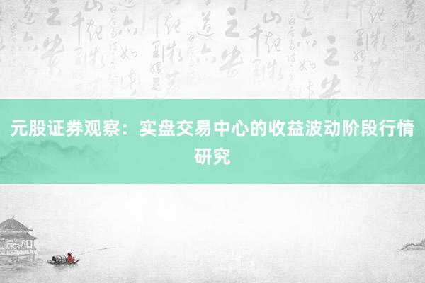 元股证券观察：实盘交易中心的收益波动阶段行情研究
