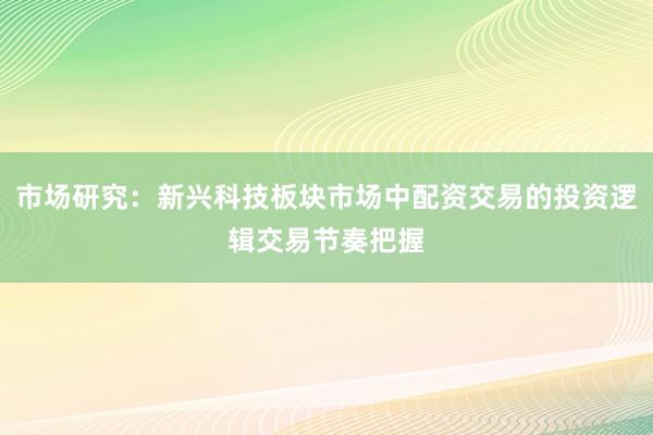市场研究：新兴科技板块市场中配资交易的投资逻辑交易节奏把握