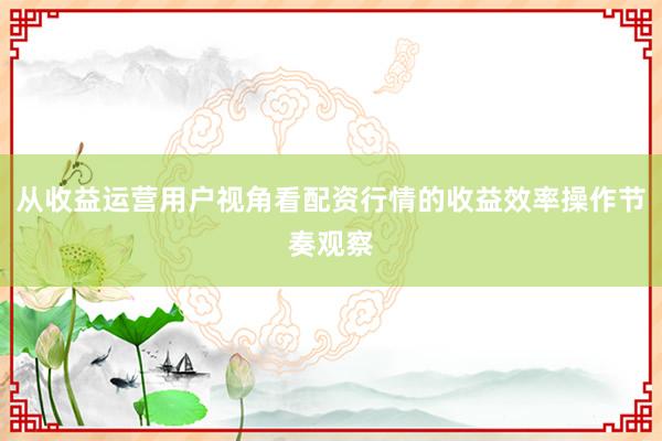 从收益运营用户视角看配资行情的收益效率操作节奏观察