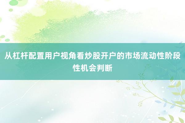 从杠杆配置用户视角看炒股开户的市场流动性阶段性机会判断