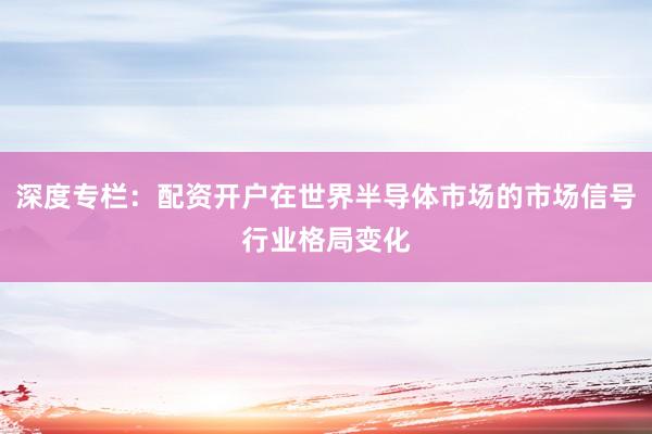 深度专栏：配资开户在世界半导体市场的市场信号行业格局变化