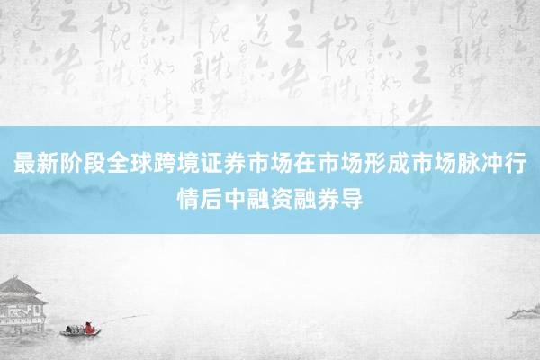 最新阶段全球跨境证券市场在市场形成市场脉冲行情后中融资融券导
