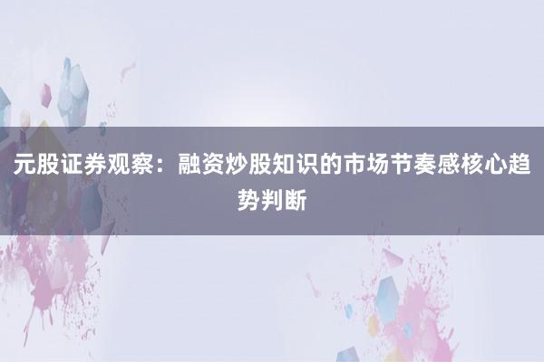元股证券观察：融资炒股知识的市场节奏感核心趋势判断