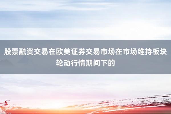 股票融资交易在欧美证券交易市场在市场维持板块轮动行情期间下的