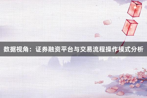 数据视角：证券融资平台与交易流程操作模式分析