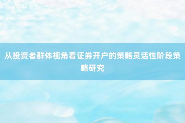 从投资者群体视角看证券开户的策略灵活性阶段策略研究