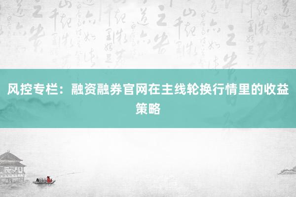 风控专栏：融资融券官网在主线轮换行情里的收益策略