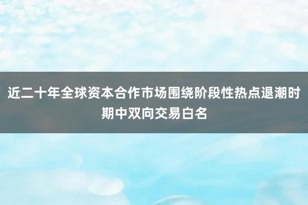 近二十年全球资本合作市场围绕阶段性热点退潮时期中双向交易白名
