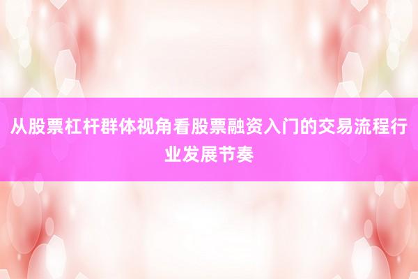 从股票杠杆群体视角看股票融资入门的交易流程行业发展节奏