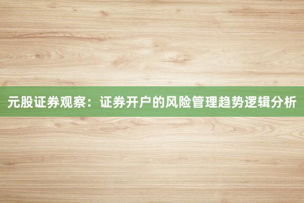 元股证券观察：证券开户的风险管理趋势逻辑分析