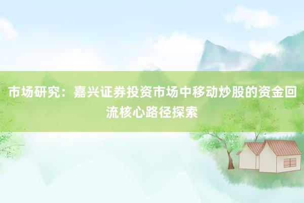 市场研究：嘉兴证券投资市场中移动炒股的资金回流核心路径探索