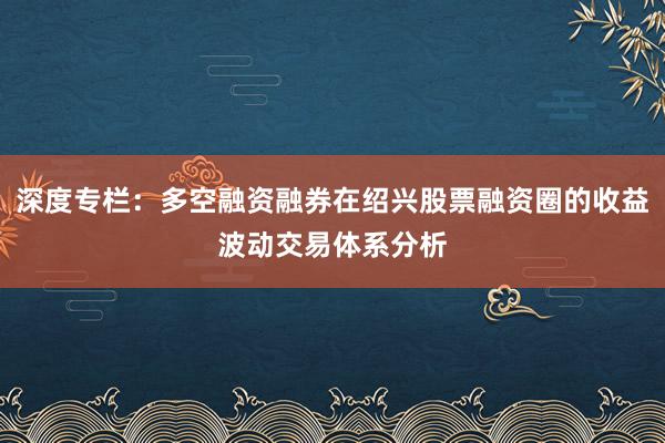 深度专栏：多空融资融券在绍兴股票融资圈的收益波动交易体系分析