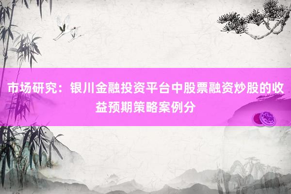 市场研究：银川金融投资平台中股票融资炒股的收益预期策略案例分