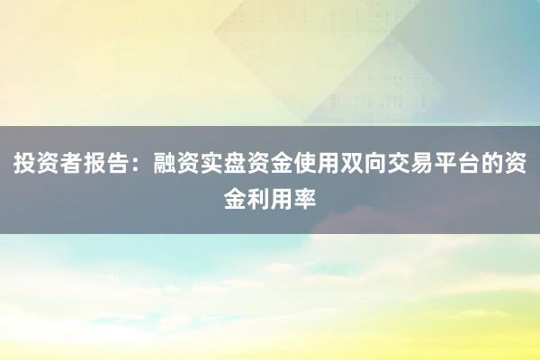 投资者报告：融资实盘资金使用双向交易平台的资金利用率