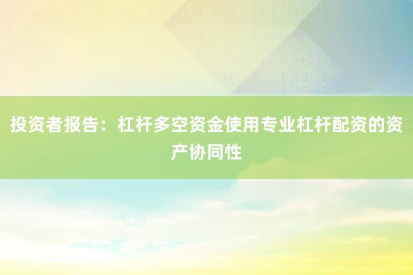 投资者报告：杠杆多空资金使用专业杠杆配资的资产协同性