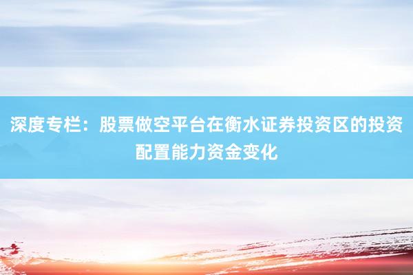 深度专栏：股票做空平台在衡水证券投资区的投资配置能力资金变化