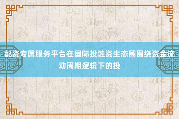 配资专属服务平台在国际投融资生态圈围绕资金流动周期逻辑下的投
