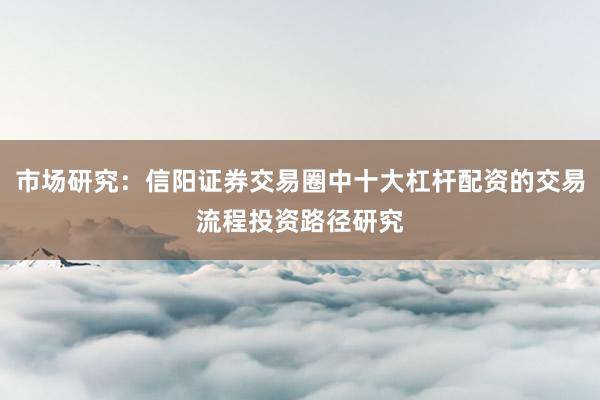 市场研究：信阳证券交易圈中十大杠杆配资的交易流程投资路径研究