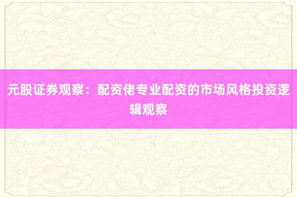 元股证券观察：配资佬专业配资的市场风格投资逻辑观察
