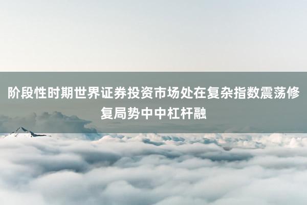 阶段性时期世界证券投资市场处在复杂指数震荡修复局势中中杠杆融