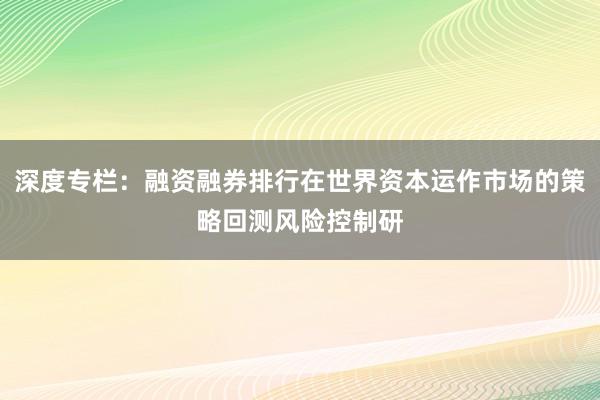 深度专栏：融资融券排行在世界资本运作市场的策略回测风险控制研