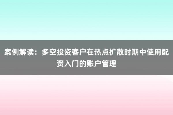 案例解读：多空投资客户在热点扩散时期中使用配资入门的账户管理