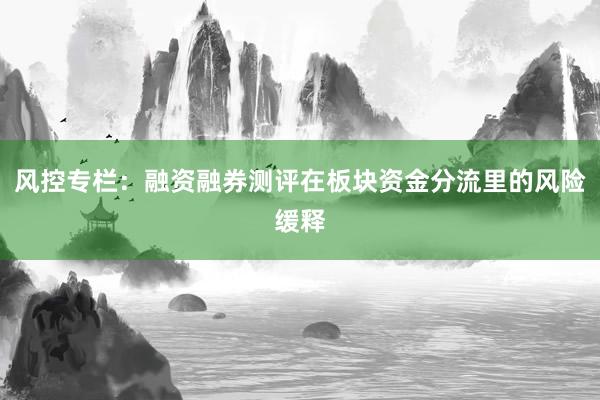 风控专栏:融资融券测评在板块资金分流里的风险缓释
