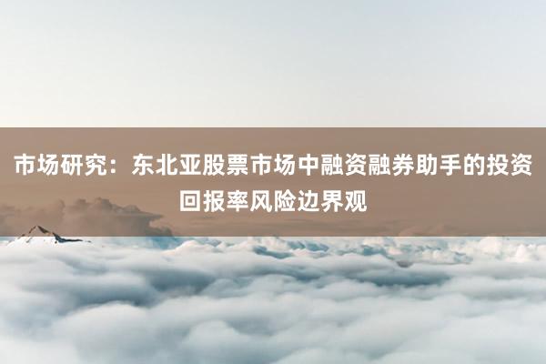 市场研究：东北亚股票市场中融资融券助手的投资回报率风险边界观