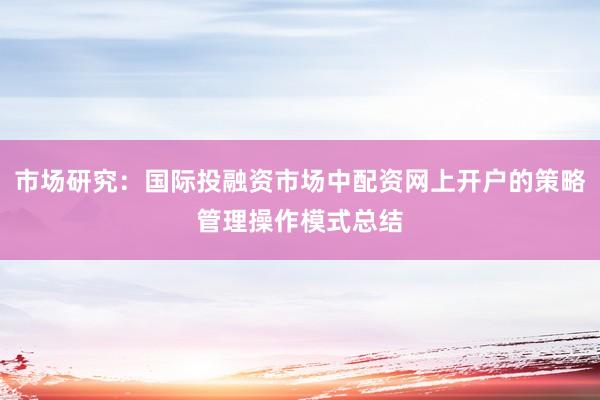 市场研究：国际投融资市场中配资网上开户的策略管理操作模式总结