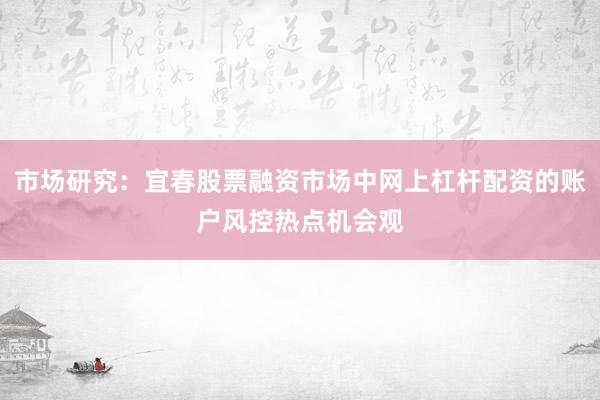 市场研究：宜春股票融资市场中网上杠杆配资的账户风控热点机会观