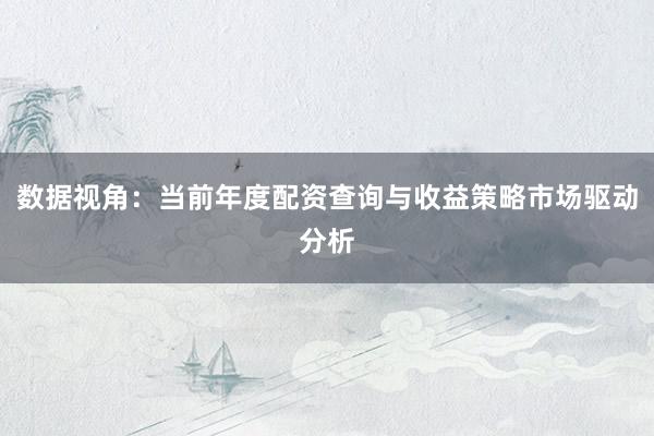 数据视角：当前年度配资查询与收益策略市场驱动分析