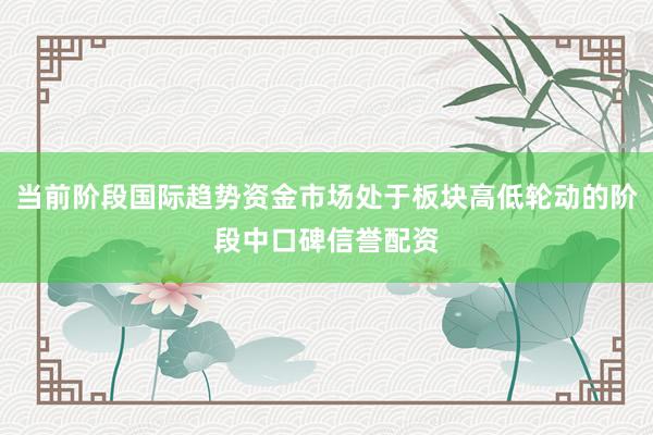 当前阶段国际趋势资金市场处于板块高低轮动的阶段中口碑信誉配资