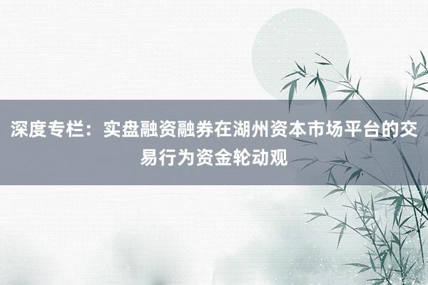 深度专栏：实盘融资融券在湖州资本市场平台的交易行为资金轮动观