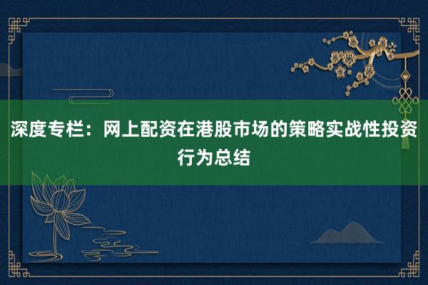 深度专栏：网上配资在港股市场的策略实战性投资行为总结