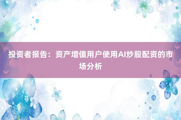 投资者报告：资产增值用户使用AI炒股配资的市场分析