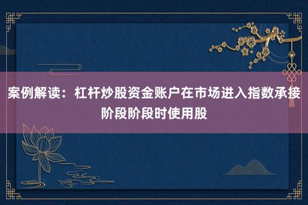 案例解读：杠杆炒股资金账户在市场进入指数承接阶段阶段时使用股