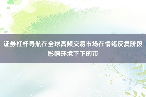 证券杠杆导航在全球高频交易市场在情绪反复阶段影响环境下下的市