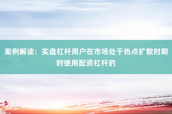 案例解读：实盘杠杆用户在市场处于热点扩散时期时使用配资杠杆的