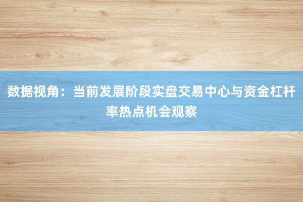 数据视角：当前发展阶段实盘交易中心与资金杠杆率热点机会观察