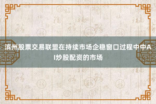 滨州股票交易联盟在持续市场企稳窗口过程中中AI炒股配资的市场